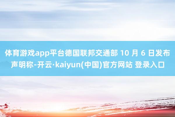体育游戏app平台德国联邦交通部 10 月 6 日发布声明称-开云·kaiyun(中国)官方网站 登录入口