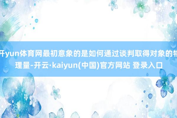 开yun体育网最初意象的是如何通过谈判取得对象的物理量-开云·kaiyun(中国)官方网站 登录入口