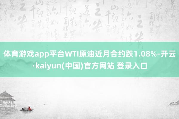 体育游戏app平台WTI原油近月合约跌1.08%-开云·kaiyun(中国)官方网站 登录入口