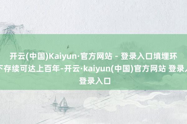 开云(中国)Kaiyun·官方网站 - 登录入口填埋环境下存续可达上百年-开云·kaiyun(中国)官方网站 登录入口