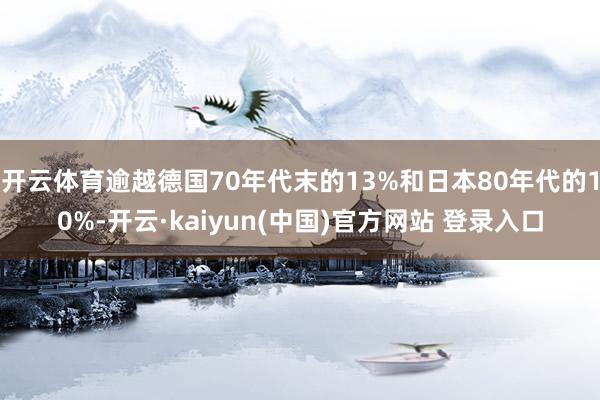 开云体育逾越德国70年代末的13%和日本80年代的10%-开云·kaiyun(中国)官方网站 登录入口