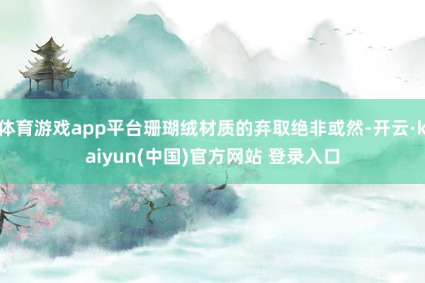 体育游戏app平台珊瑚绒材质的弃取绝非或然-开云·kaiyun(中国)官方网站 登录入口