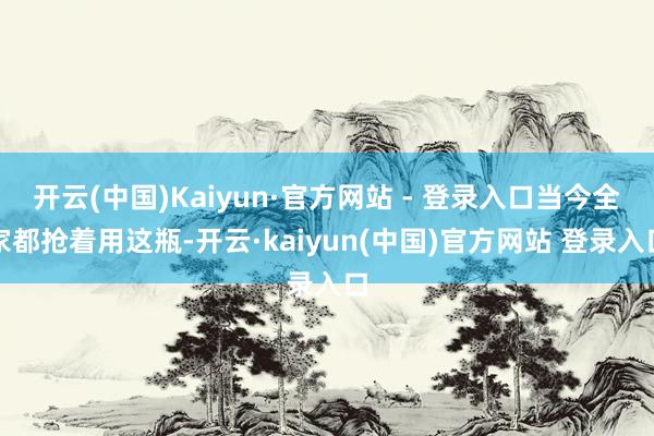 开云(中国)Kaiyun·官方网站 - 登录入口当今全家都抢着用这瓶-开云·kaiyun(中国)官方网站 登录入口