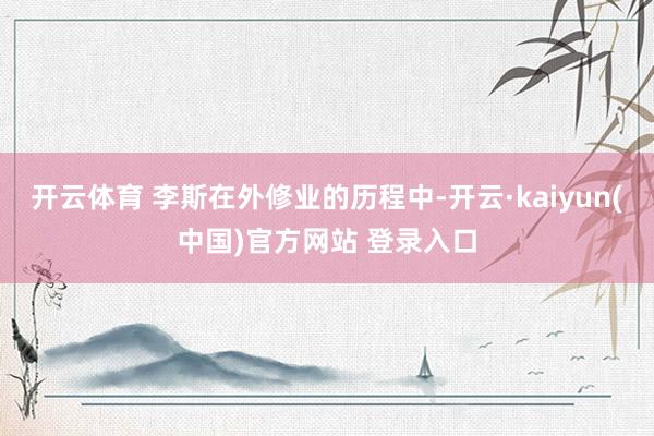 开云体育 李斯在外修业的历程中-开云·kaiyun(中国)官方网站 登录入口