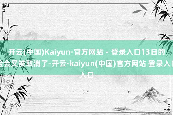 开云(中国)Kaiyun·官方网站 - 登录入口13日的检会又被取消了-开云·kaiyun(中国)官方网站 登录入口