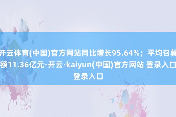 开云体育(中国)官方网站同比增长95.64%；平均召募额11.36亿元-开云·kaiyun(中国)官方网站 登录入口