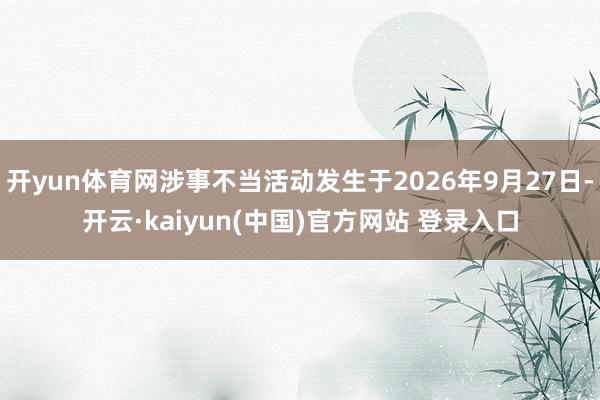 开yun体育网涉事不当活动发生于2026年9月27日-开云·kaiyun(中国)官方网站 登录入口