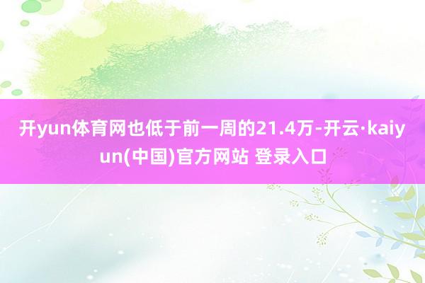 开yun体育网也低于前一周的21.4万-开云·kaiyun(中国)官方网站 登录入口