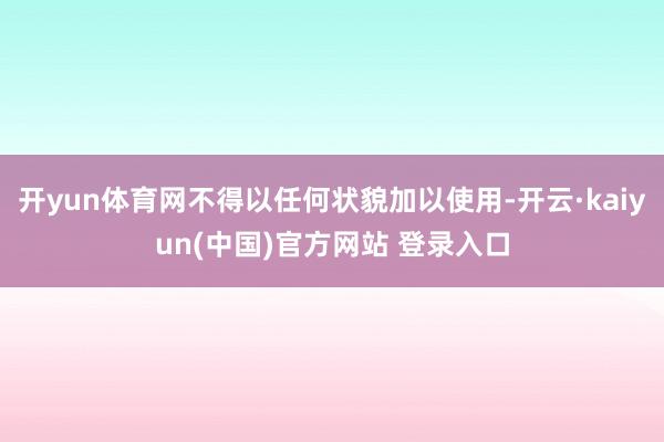 开yun体育网不得以任何状貌加以使用-开云·kaiyun(中国)官方网站 登录入口