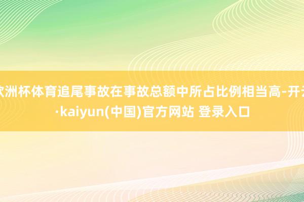 欧洲杯体育追尾事故在事故总额中所占比例相当高-开云·kaiyun(中国)官方网站 登录入口
