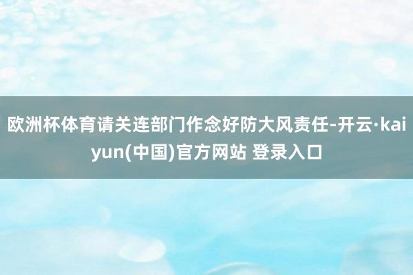 欧洲杯体育请关连部门作念好防大风责任-开云·kaiyun(中国)官方网站 登录入口