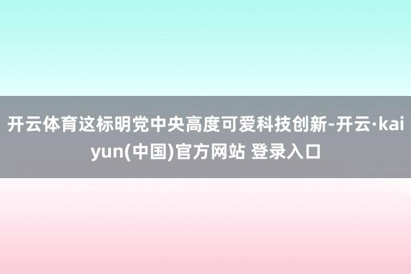 开云体育这标明党中央高度可爱科技创新-开云·kaiyun(中国)官方网站 登录入口