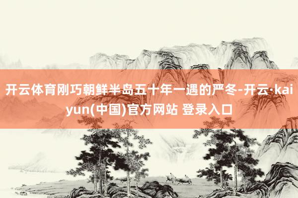 开云体育刚巧朝鲜半岛五十年一遇的严冬-开云·kaiyun(中国)官方网站 登录入口