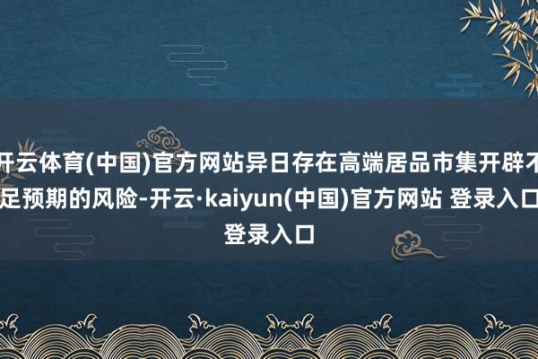 开云体育(中国)官方网站异日存在高端居品市集开辟不足预期的风险-开云·kaiyun(中国)官方网站 登录入口