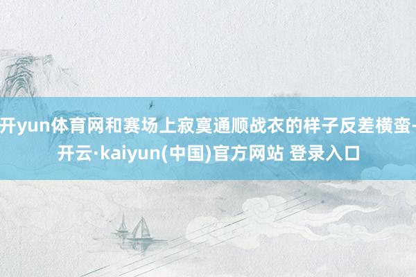 开yun体育网和赛场上寂寞通顺战衣的样子反差横蛮-开云·kaiyun(中国)官方网站 登录入口