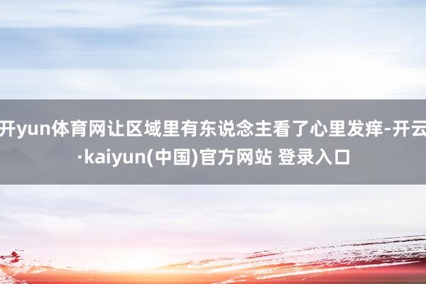 开yun体育网让区域里有东说念主看了心里发痒-开云·kaiyun(中国)官方网站 登录入口
