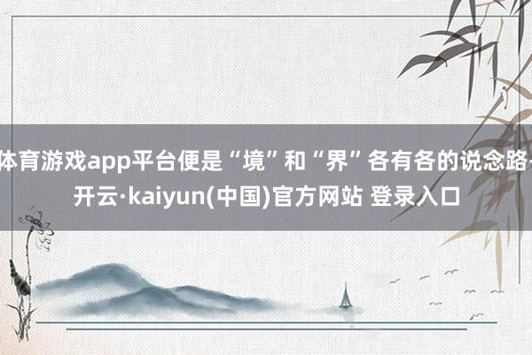 体育游戏app平台便是“境”和“界”各有各的说念路-开云·kaiyun(中国)官方网站 登录入口