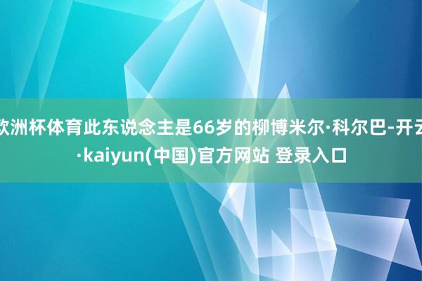 欧洲杯体育此东说念主是66岁的柳博米尔·科尔巴-开云·kaiyun(中国)官方网站 登录入口