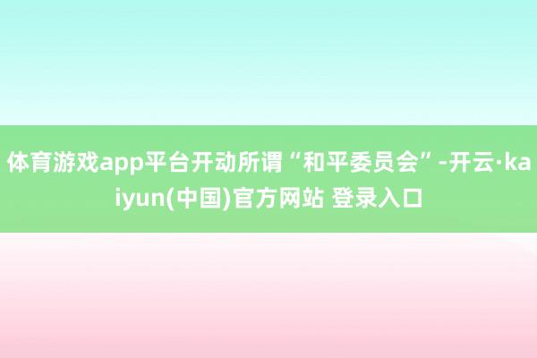体育游戏app平台开动所谓“和平委员会”-开云·kaiyun(中国)官方网站 登录入口