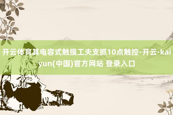 开云体育其电容式触摸工夫支抓10点触控-开云·kaiyun(中国)官方网站 登录入口