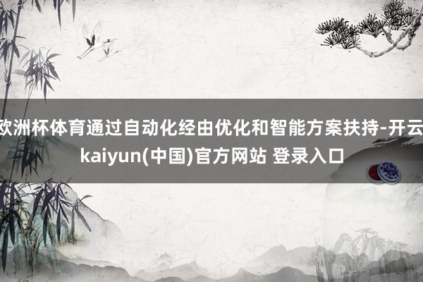 欧洲杯体育通过自动化经由优化和智能方案扶持-开云·kaiyun(中国)官方网站 登录入口
