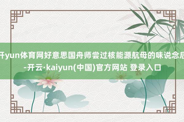开yun体育网好意思国舟师尝过核能源航母的味说念后-开云·kaiyun(中国)官方网站 登录入口