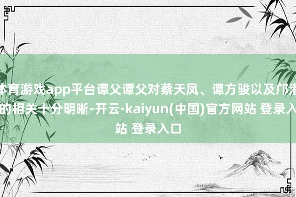 体育游戏app平台谭父谭父对蔡天凤、谭方骏以及邝港智的相关十分明晰-开云·kaiyun(中国)官方网站 登录入口