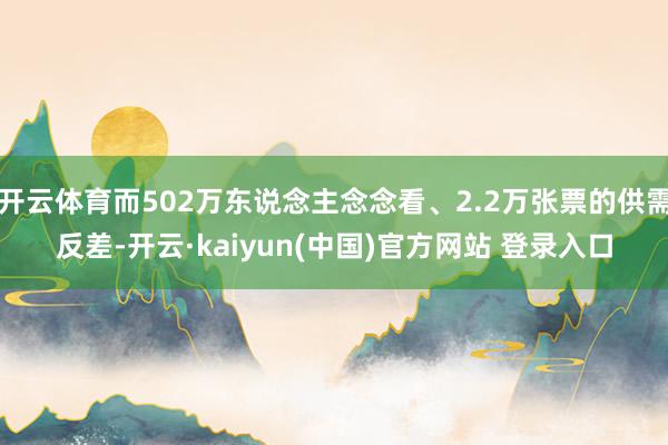 开云体育而502万东说念主念念看、2.2万张票的供需反差-开云·kaiyun(中国)官方网站 登录入口