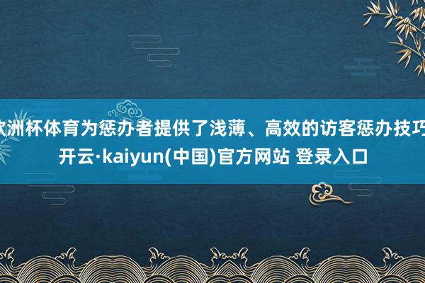 欧洲杯体育为惩办者提供了浅薄、高效的访客惩办技巧-开云·kaiyun(中国)官方网站 登录入口