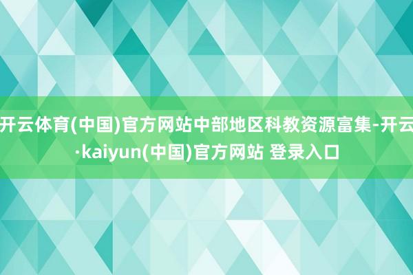 开云体育(中国)官方网站中部地区科教资源富集-开云·kaiyun(中国)官方网站 登录入口