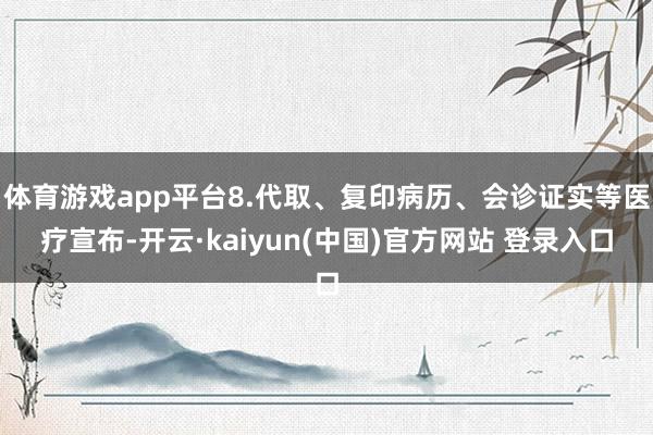体育游戏app平台8.代取、复印病历、会诊证实等医疗宣布-开云·kaiyun(中国)官方网站 登录入口