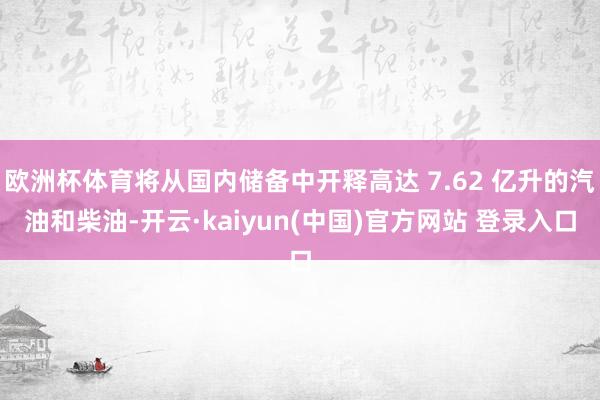 欧洲杯体育将从国内储备中开释高达 7.62 亿升的汽油和柴油-开云·kaiyun(中国)官方网站 登录入口