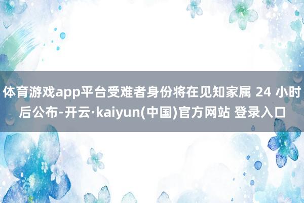 体育游戏app平台受难者身份将在见知家属 24 小时后公布-开云·kaiyun(中国)官方网站 登录入口